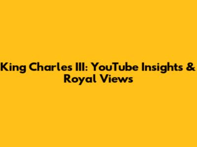 King Charles III: YouTube Insights & Royal Views
