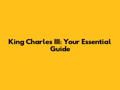 King Charles III: Your Essential Guide
