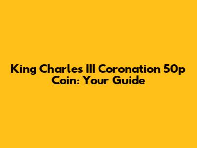King Charles III Coronation 50p Coin: Your Guide