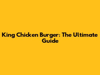 King Chicken Burger: The Ultimate Guide