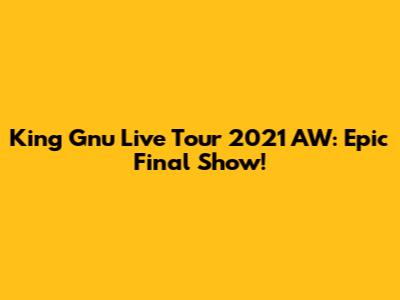 King Gnu Live Tour 2021 AW: Epic Final Show!
