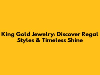 King Gold Jewelry: Discover Regal Styles & Timeless Shine
