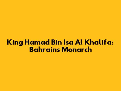 King Hamad Bin Isa Al Khalifa: Bahrain's Monarch