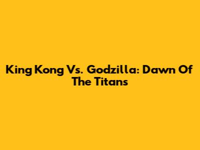 King Kong Vs. Godzilla: Dawn Of The Titans