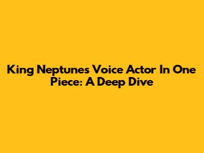 King Neptune's Voice Actor In One Piece: A Deep Dive