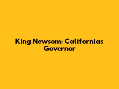 King Newsom: California's Governor