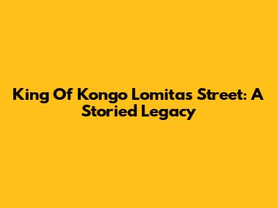 King Of Kongo Lomitas Street: A Storied Legacy