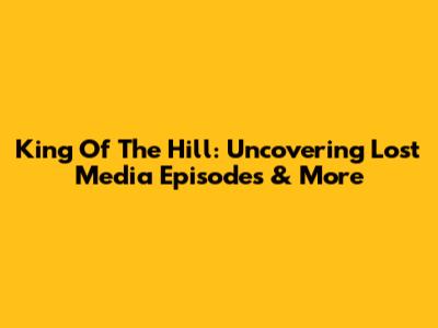 King Of The Hill: Uncovering Lost Media Episodes & More