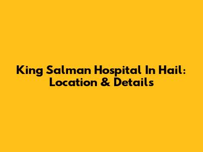 King Salman Hospital In Hail: Location & Details