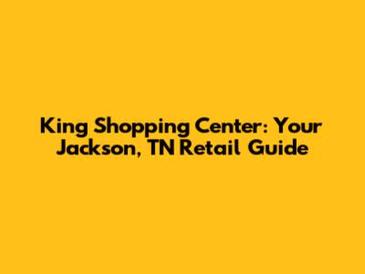 King Shopping Center: Your Jackson, TN Retail Guide