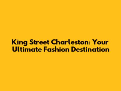 King Street Charleston: Your Ultimate Fashion Destination