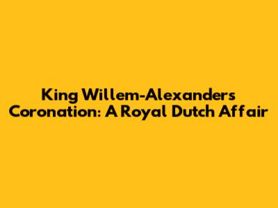 King Willem-Alexander's Coronation: A Royal Dutch Affair