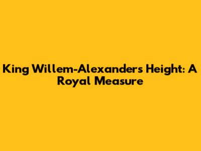 King Willem-Alexander's Height: A Royal Measure