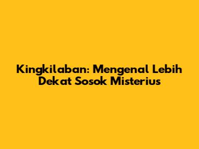 Kingkilaban: Mengenal Lebih Dekat Sosok Misterius
