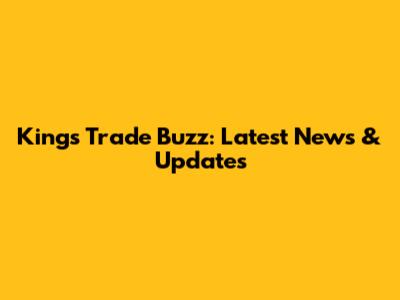 Kings Trade Buzz: Latest News & Updates