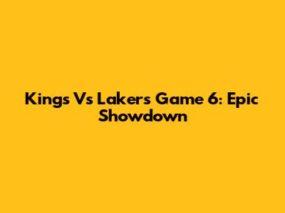 Kings Vs Lakers Game 6: Epic Showdown