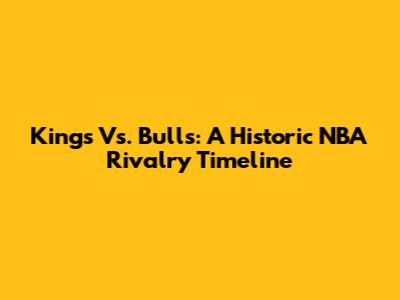 Kings Vs. Bulls: A Historic NBA Rivalry Timeline