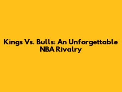 Kings Vs. Bulls: An Unforgettable NBA Rivalry