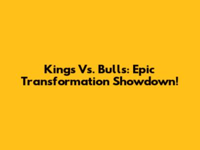 Kings Vs. Bulls: Epic Transformation Showdown!