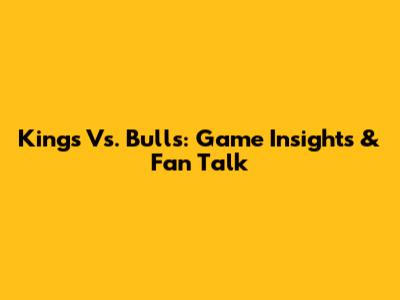 Kings Vs. Bulls: Game Insights & Fan Talk