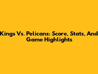 Kings Vs. Pelicans: Score, Stats, And Game Highlights