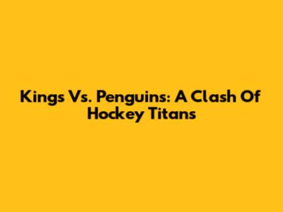 Kings Vs. Penguins: A Clash Of Hockey Titans