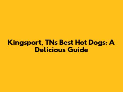 Kingsport, TN's Best Hot Dogs: A Delicious Guide