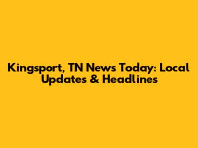 Kingsport, TN News Today: Local Updates & Headlines