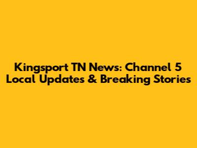 Kingsport TN News: Channel 5 Local Updates & Breaking Stories