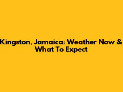 Kingston, Jamaica: Weather Now & What To Expect