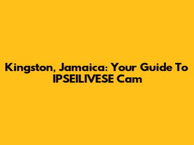 Kingston, Jamaica: Your Guide To IPSEILIVESE Cam