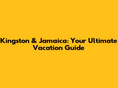 Kingston & Jamaica: Your Ultimate Vacation Guide