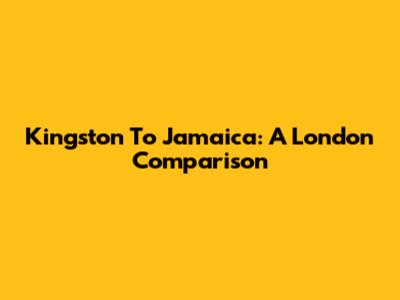 Kingston To Jamaica: A London Comparison