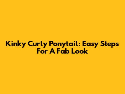 Kinky Curly Ponytail: Easy Steps For A Fab Look