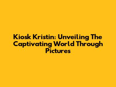 Kiosk Kristin: Unveiling The Captivating World Through Pictures