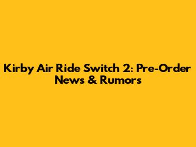 Kirby Air Ride Switch 2: Pre-Order News & Rumors