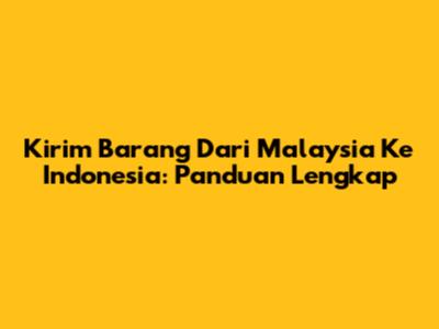 Kirim Barang Dari Malaysia Ke Indonesia: Panduan Lengkap