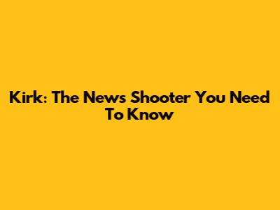 Kirk: The News Shooter You Need To Know