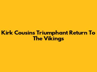 Kirk Cousins' Triumphant Return To The Vikings