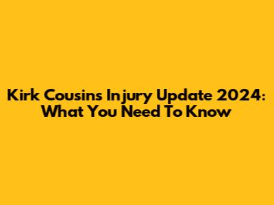 Kirk Cousins Injury Update 2024: What You Need To Know