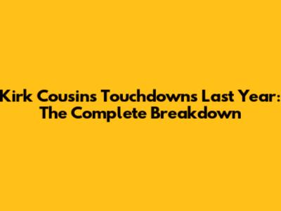 Kirk Cousins Touchdowns Last Year: The Complete Breakdown