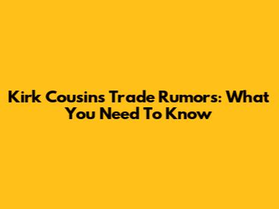 Kirk Cousins Trade Rumors: What You Need To Know