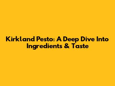 Kirkland Pesto: A Deep Dive Into Ingredients & Taste