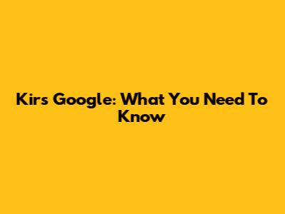 Kirs Google: What You Need To Know