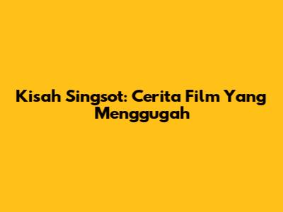 Kisah 'Singsot': Cerita Film Yang Menggugah