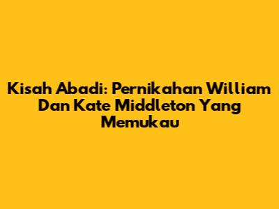 Kisah Abadi: Pernikahan William Dan Kate Middleton Yang Memukau