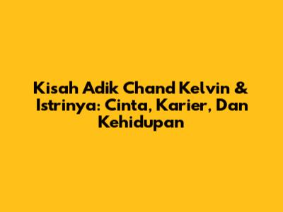 Kisah Adik Chand Kelvin & Istrinya: Cinta, Karier, Dan Kehidupan