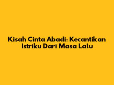 Kisah Cinta Abadi: Kecantikan Istriku Dari Masa Lalu
