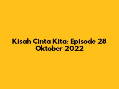 Kisah Cinta Kita: Episode 28 Oktober 2022