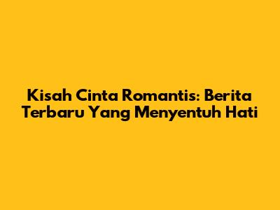 Kisah Cinta Romantis: Berita Terbaru Yang Menyentuh Hati